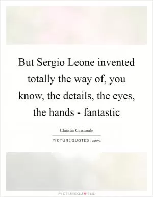 But Sergio Leone invented totally the way of, you know, the details, the eyes, the hands - fantastic Picture Quote #1