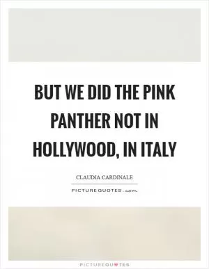But we did the Pink Panther not in Hollywood, in Italy Picture Quote #1