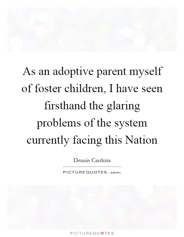 As an adoptive parent myself of foster children, I have seen firsthand the glaring problems of the system currently facing this Nation Picture Quote #1
