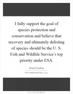 I fully support the goal of species protection and conservation and believe that recovery and ultimately delisting of species should be the U. S. Fish and Wildlife Service’s top priority under ESA Picture Quote #1