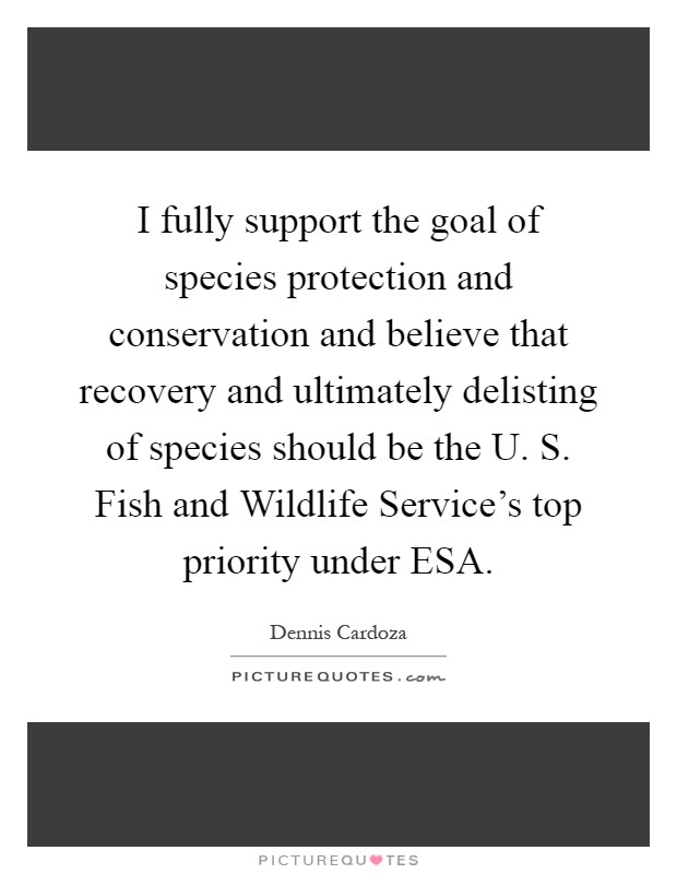 I fully support the goal of species protection and conservation and believe that recovery and ultimately delisting of species should be the U. S. Fish and Wildlife Service's top priority under ESA Picture Quote #1