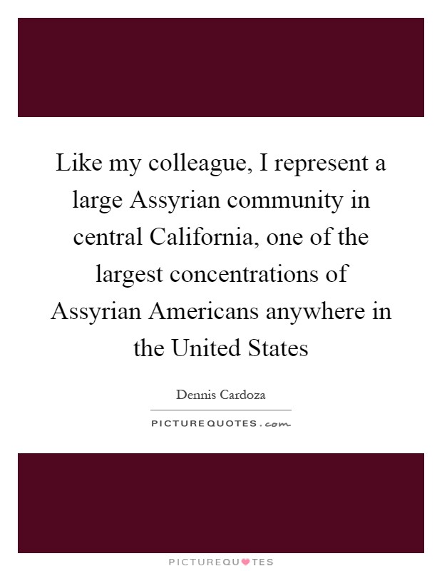 Like my colleague, I represent a large Assyrian community in central California, one of the largest concentrations of Assyrian Americans anywhere in the United States Picture Quote #1