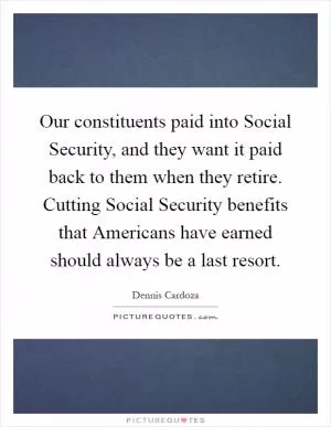 Our constituents paid into Social Security, and they want it paid back to them when they retire. Cutting Social Security benefits that Americans have earned should always be a last resort Picture Quote #1