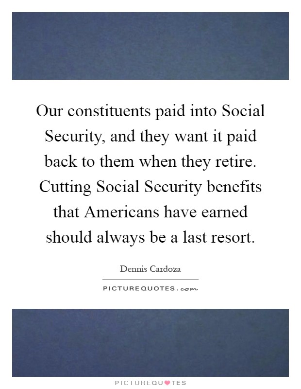 Our constituents paid into Social Security, and they want it paid back to them when they retire. Cutting Social Security benefits that Americans have earned should always be a last resort Picture Quote #1