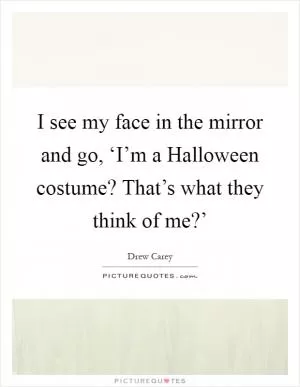 I see my face in the mirror and go, ‘I’m a Halloween costume? That’s what they think of me?’ Picture Quote #1