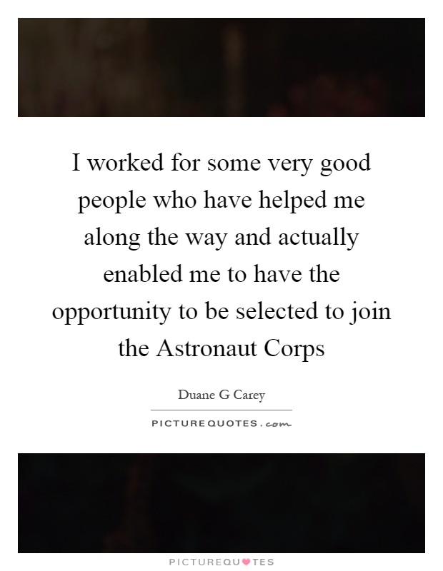 I worked for some very good people who have helped me along the way and actually enabled me to have the opportunity to be selected to join the Astronaut Corps Picture Quote #1
