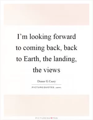 I’m looking forward to coming back, back to Earth, the landing, the views Picture Quote #1