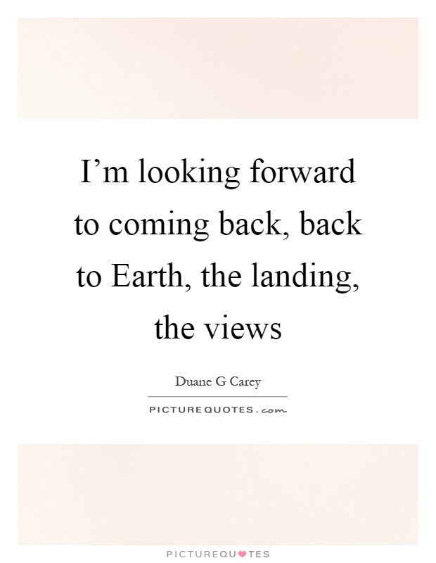 I'm looking forward to coming back, back to Earth, the landing, the views Picture Quote #1