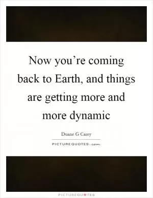 Now you’re coming back to Earth, and things are getting more and more dynamic Picture Quote #1