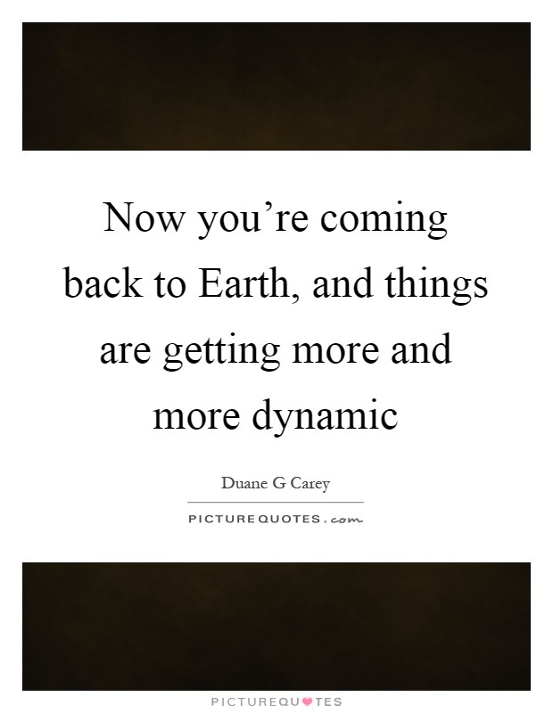 Now you're coming back to Earth, and things are getting more and more dynamic Picture Quote #1