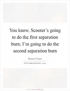 You know, Scooter’s going to do the first separation burn; I’m going to do the second separation burn Picture Quote #1