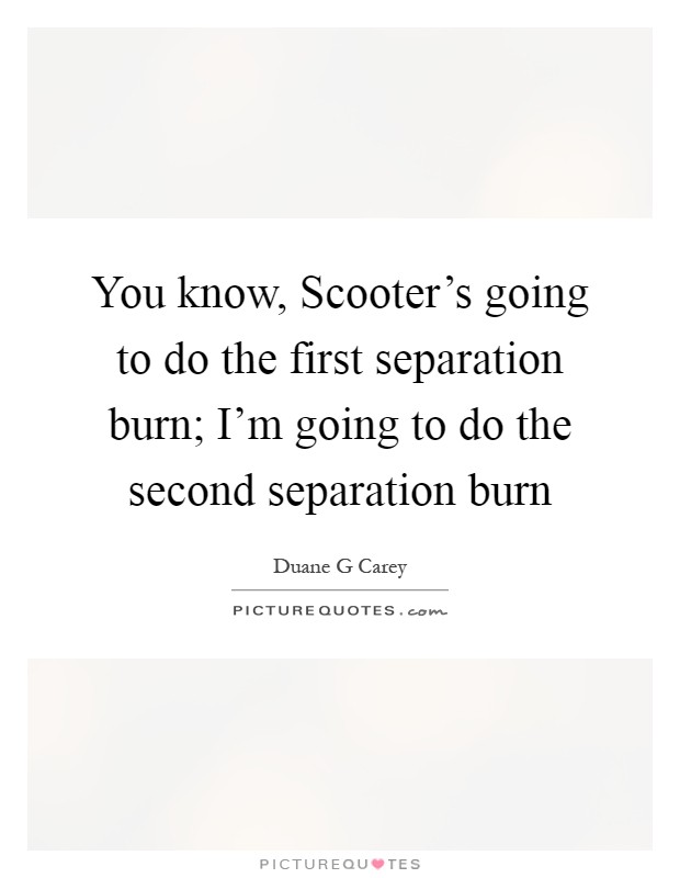 You know, Scooter's going to do the first separation burn; I'm going to do the second separation burn Picture Quote #1