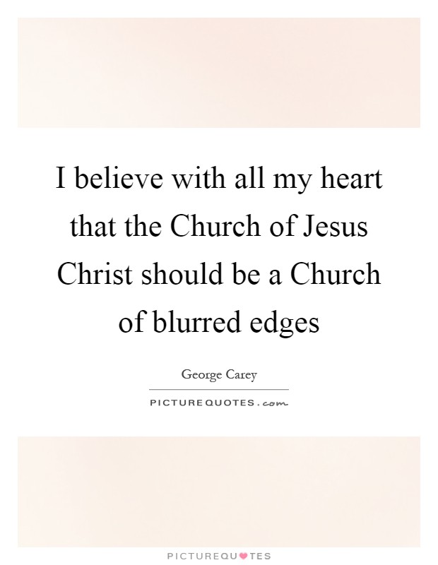 I believe with all my heart that the Church of Jesus Christ should be a Church of blurred edges Picture Quote #1