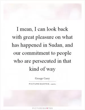 I mean, I can look back with great pleasure on what has happened in Sudan, and our commitment to people who are persecuted in that kind of way Picture Quote #1