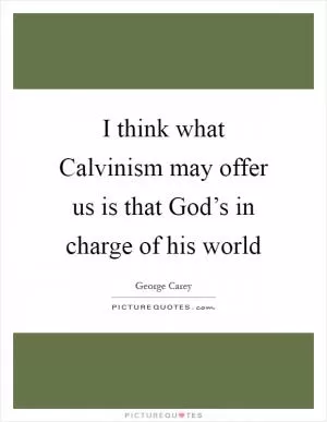 I think what Calvinism may offer us is that God’s in charge of his world Picture Quote #1