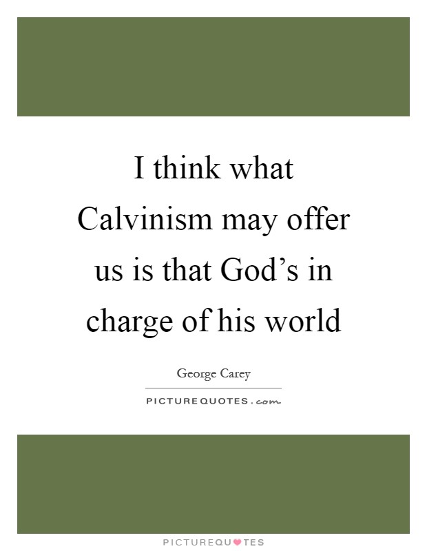 I think what Calvinism may offer us is that God's in charge of his world Picture Quote #1