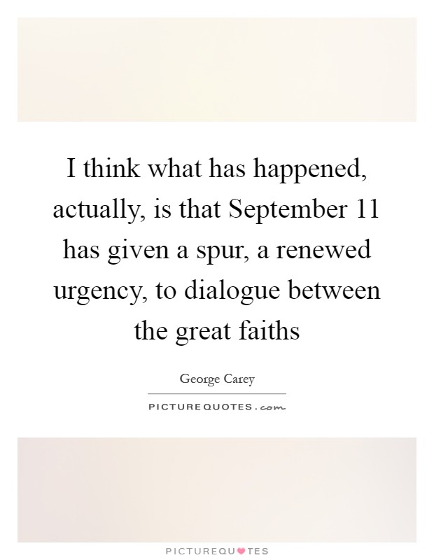 I think what has happened, actually, is that September 11 has given a spur, a renewed urgency, to dialogue between the great faiths Picture Quote #1