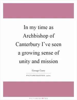In my time as Archbishop of Canterbury I’ve seen a growing sense of unity and mission Picture Quote #1