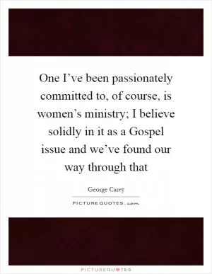 One I’ve been passionately committed to, of course, is women’s ministry; I believe solidly in it as a Gospel issue and we’ve found our way through that Picture Quote #1