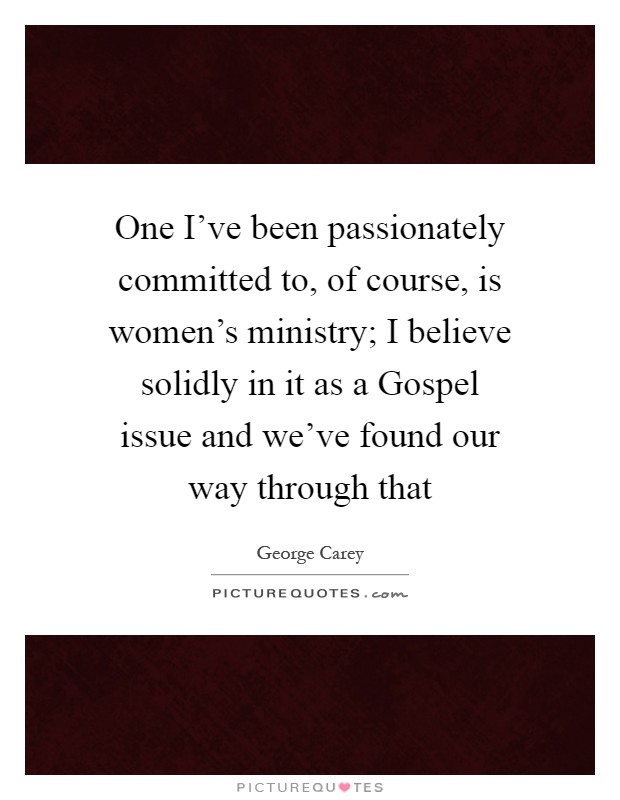 One I've been passionately committed to, of course, is women's ministry; I believe solidly in it as a Gospel issue and we've found our way through that Picture Quote #1