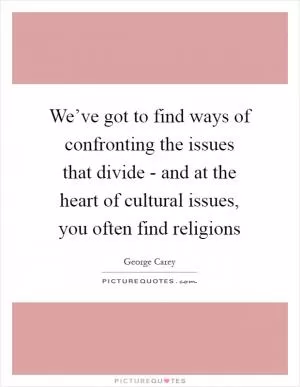 We’ve got to find ways of confronting the issues that divide - and at the heart of cultural issues, you often find religions Picture Quote #1
