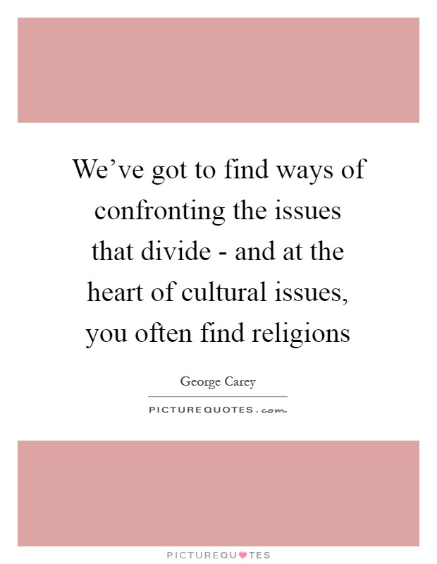 We've got to find ways of confronting the issues that divide - and at the heart of cultural issues, you often find religions Picture Quote #1