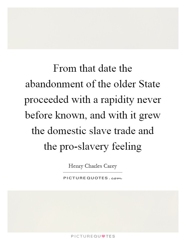 From that date the abandonment of the older State proceeded with a rapidity never before known, and with it grew the domestic slave trade and the pro-slavery feeling Picture Quote #1