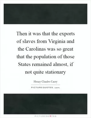 Then it was that the exports of slaves from Virginia and the Carolinas was so great that the population of those States remained almost, if not quite stationary Picture Quote #1