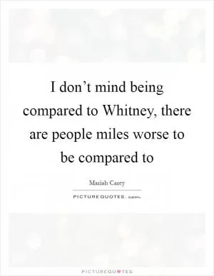 I don’t mind being compared to Whitney, there are people miles worse to be compared to Picture Quote #1