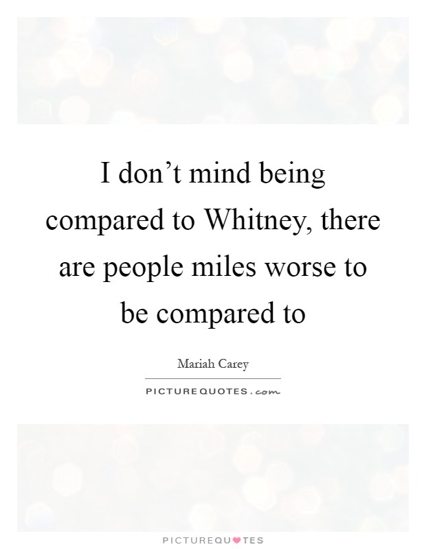 I don't mind being compared to Whitney, there are people miles worse to be compared to Picture Quote #1