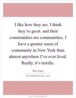 I like how they are. I think they’re great. and their communities are communities. I have a greater sense of community in New York than almost anywhere I’ve ever lived. Really, it’s terrific Picture Quote #1