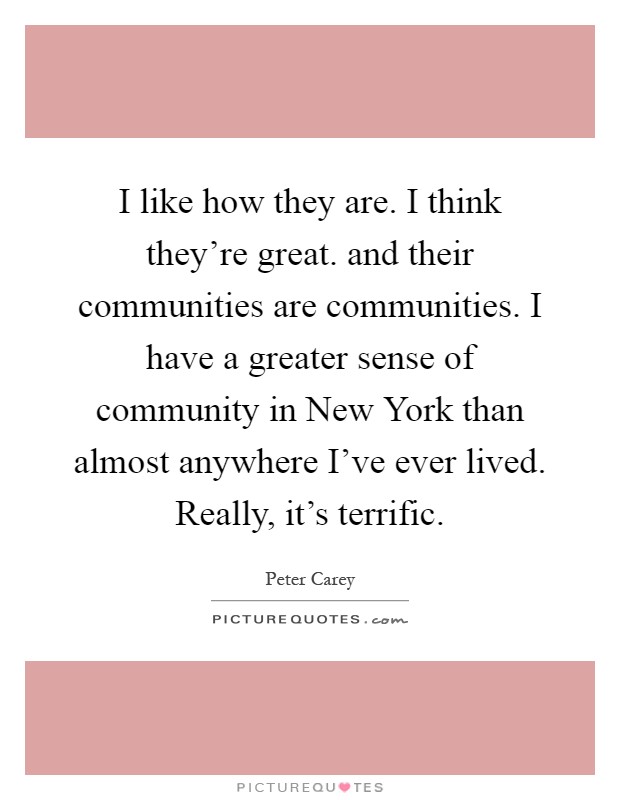 I like how they are. I think they're great. and their communities are communities. I have a greater sense of community in New York than almost anywhere I've ever lived. Really, it's terrific Picture Quote #1