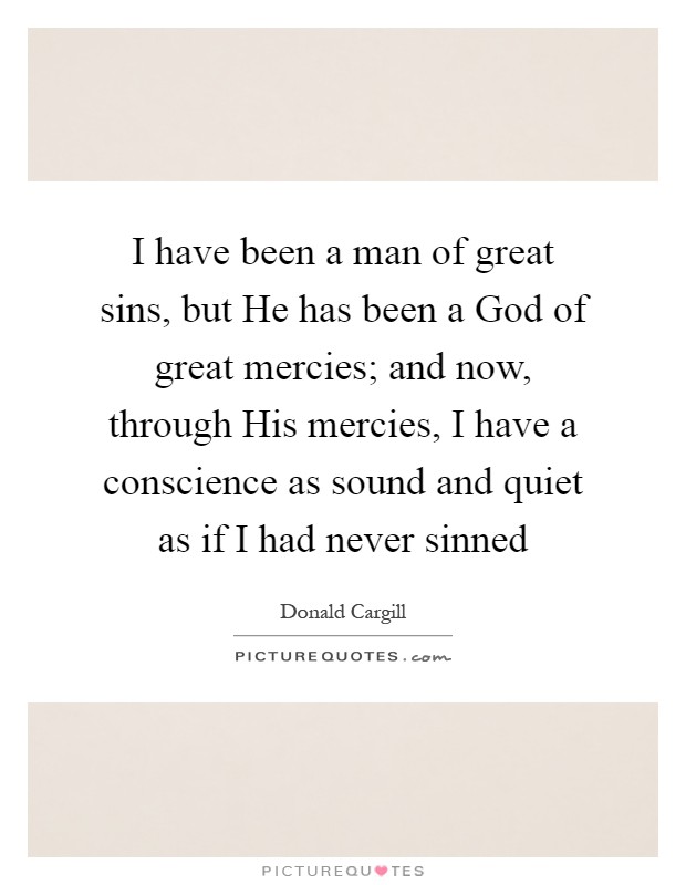 I have been a man of great sins, but He has been a God of great mercies; and now, through His mercies, I have a conscience as sound and quiet as if I had never sinned Picture Quote #1