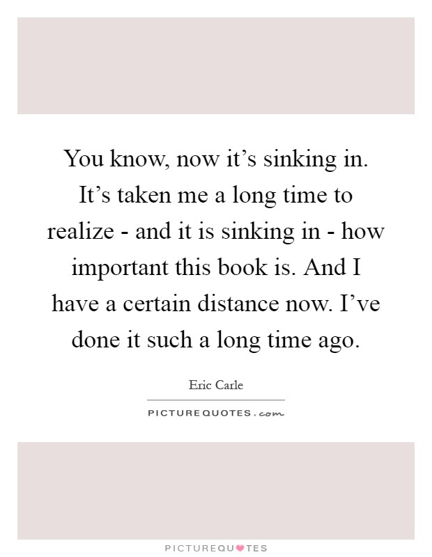You know, now it's sinking in. It's taken me a long time to realize - and it is sinking in - how important this book is. And I have a certain distance now. I've done it such a long time ago Picture Quote #1