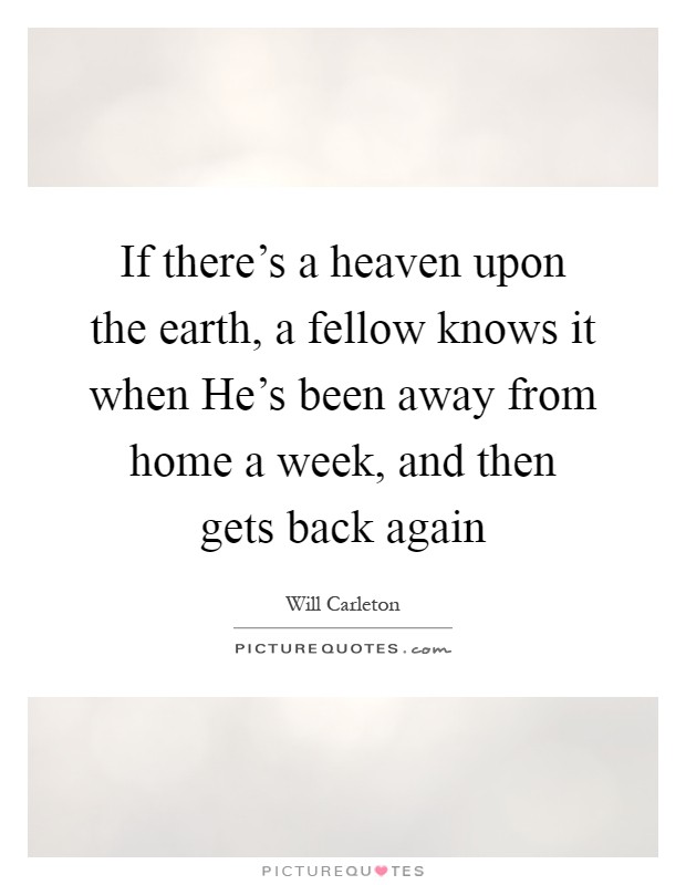 If there's a heaven upon the earth, a fellow knows it when He's been away from home a week, and then gets back again Picture Quote #1