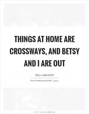 Things at home are crossways, and Betsy and I are out Picture Quote #1