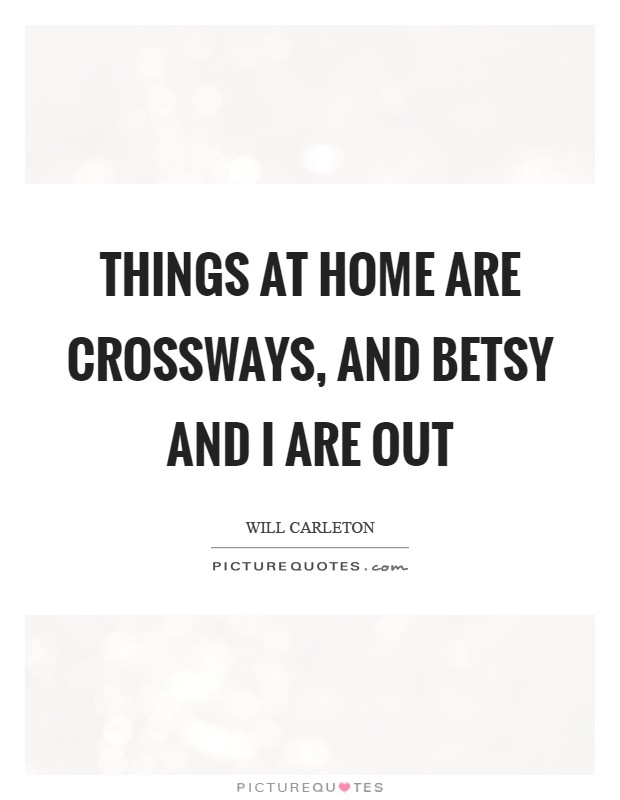 Things at home are crossways, and Betsy and I are out Picture Quote #1