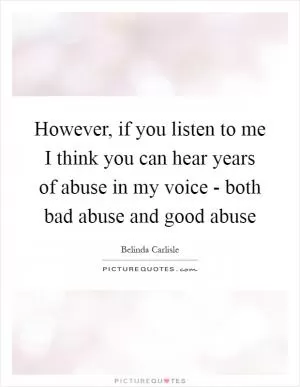 However, if you listen to me I think you can hear years of abuse in my voice - both bad abuse and good abuse Picture Quote #1