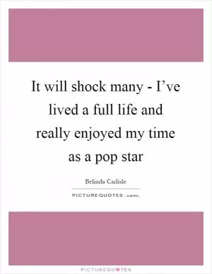 It will shock many - I’ve lived a full life and really enjoyed my time as a pop star Picture Quote #1