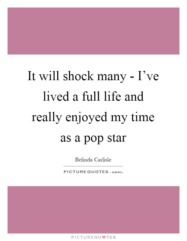 It will shock many - I've lived a full life and really enjoyed my time as a pop star Picture Quote #1