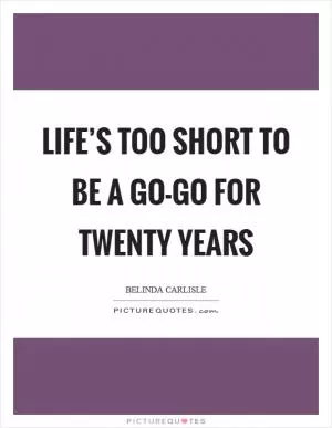 Life’s too short to be a Go-Go for twenty years Picture Quote #1
