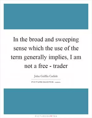 In the broad and sweeping sense which the use of the term generally implies, I am not a free - trader Picture Quote #1