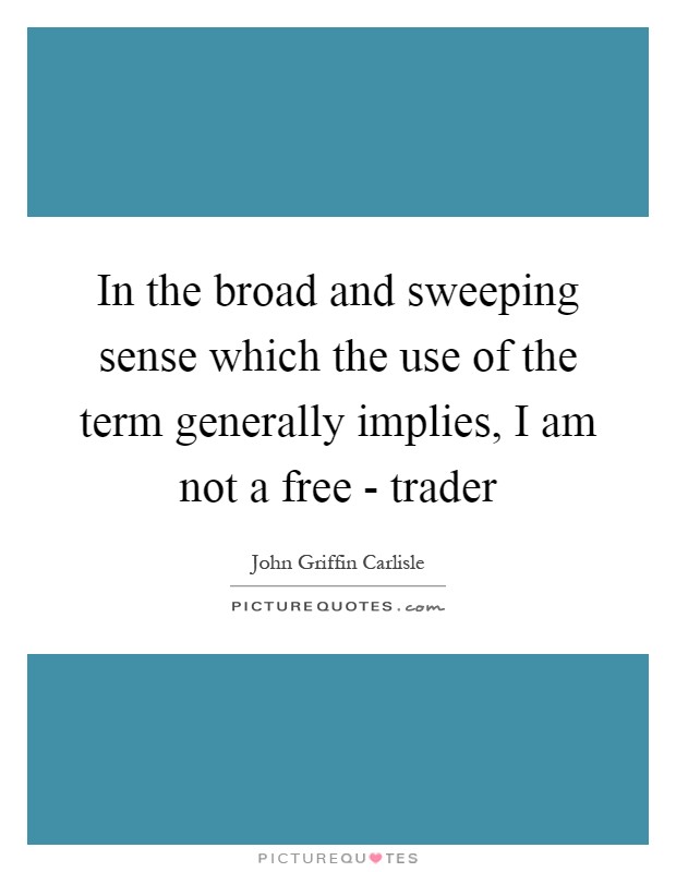 In the broad and sweeping sense which the use of the term generally implies, I am not a free - trader Picture Quote #1