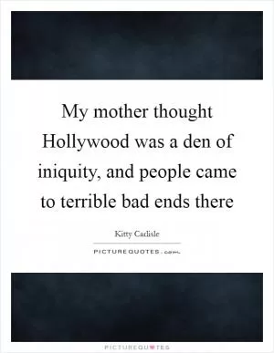 My mother thought Hollywood was a den of iniquity, and people came to terrible bad ends there Picture Quote #1