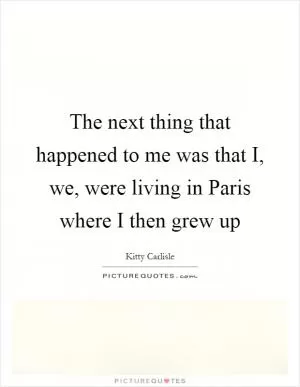 The next thing that happened to me was that I, we, were living in Paris where I then grew up Picture Quote #1