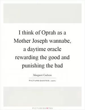 I think of Oprah as a Mother Joseph wannabe, a daytime oracle rewarding the good and punishing the bad Picture Quote #1