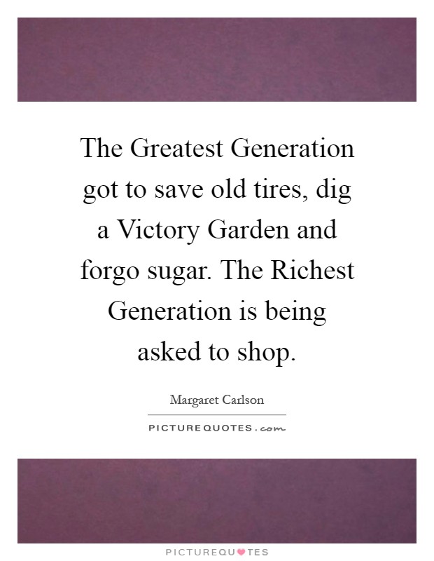 The Greatest Generation got to save old tires, dig a Victory Garden and forgo sugar. The Richest Generation is being asked to shop Picture Quote #1
