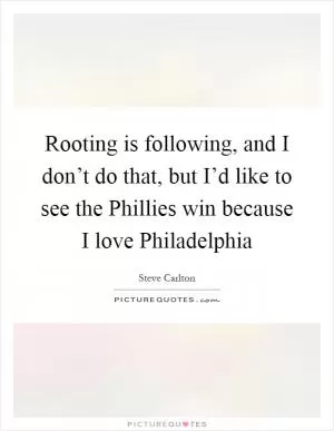 Rooting is following, and I don’t do that, but I’d like to see the Phillies win because I love Philadelphia Picture Quote #1