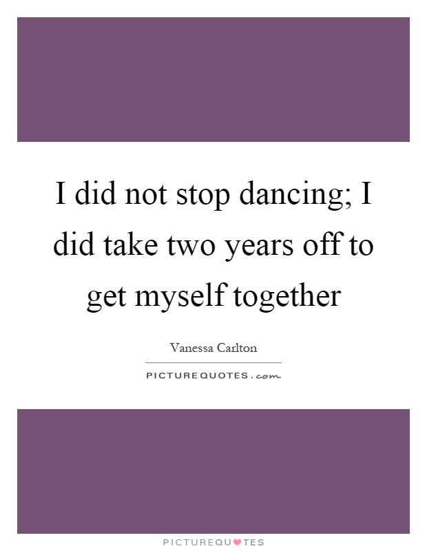 I did not stop dancing; I did take two years off to get myself together Picture Quote #1