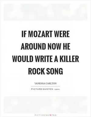 If Mozart were around now he would write a killer rock song Picture Quote #1